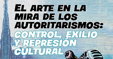 El arte en la mira de los autoritarismos: Control, exilio y represión cultural